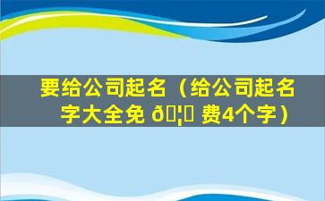 要给公司起名（给公司起名字大全免 🦅 费4个字）